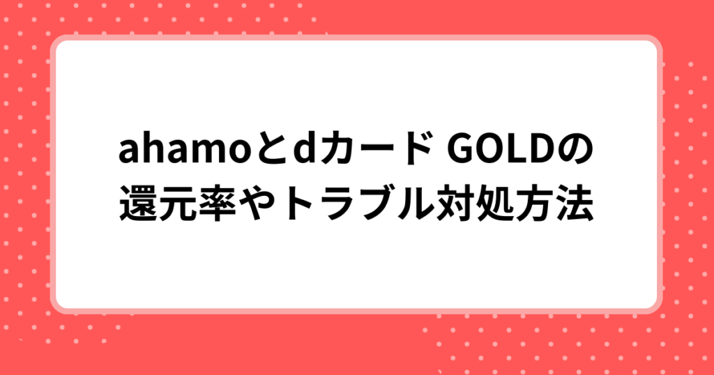 ahamoとdカード GOLDの還元率やトラブル対処方法
