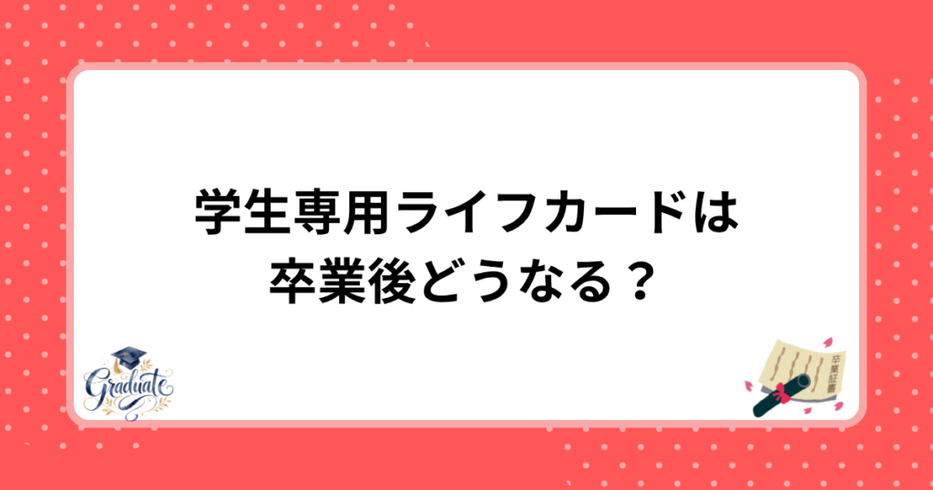 学生専用ライフカードは卒業後どうなる?